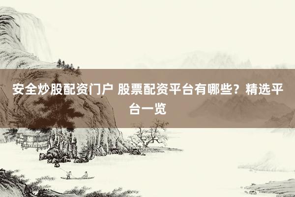 安全炒股配资门户 股票配资平台有哪些？精选平台一览