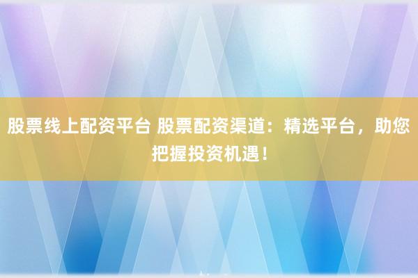 股票线上配资平台 股票配资渠道：精选平台，助您把握投资机遇！