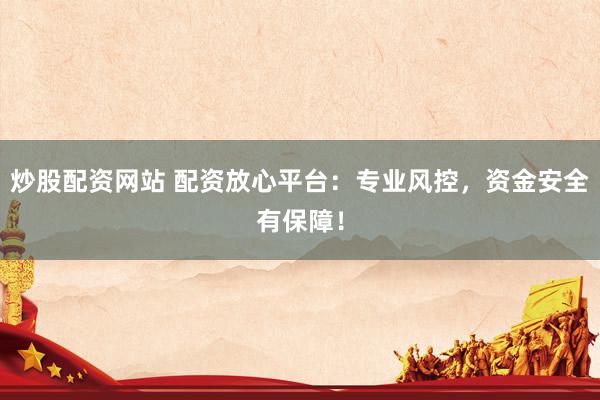 炒股配资网站 配资放心平台：专业风控，资金安全有保障！