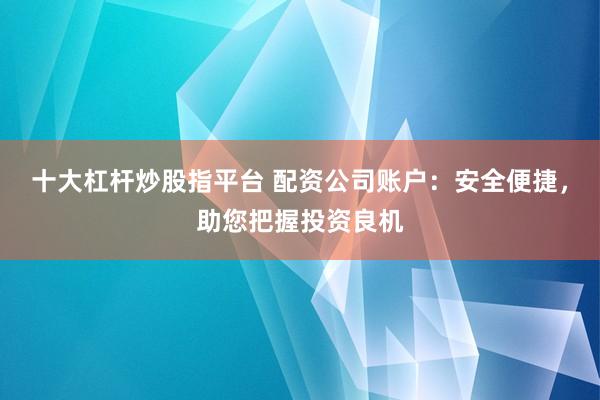 十大杠杆炒股指平台 配资公司账户：安全便捷，助您把握投资良机
