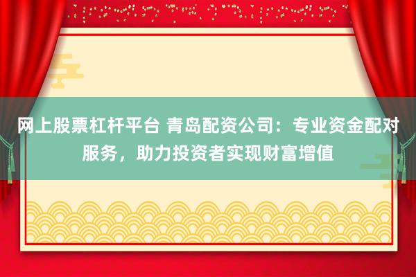 网上股票杠杆平台 青岛配资公司：专业资金配对服务，助力投资者实现财富增值
