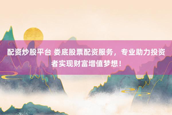 配资炒股平台 娄底股票配资服务，专业助力投资者实现财富增值梦想！
