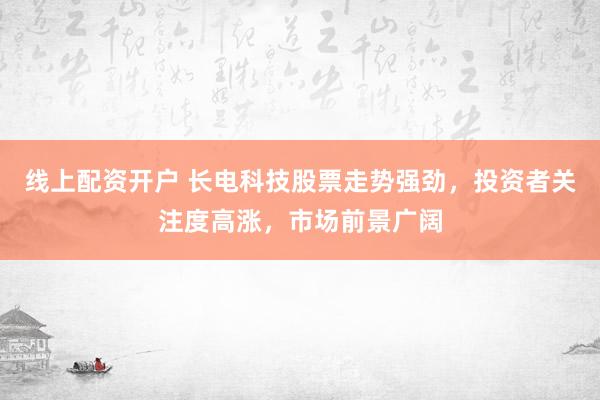 线上配资开户 长电科技股票走势强劲，投资者关注度高涨，市场前景广阔