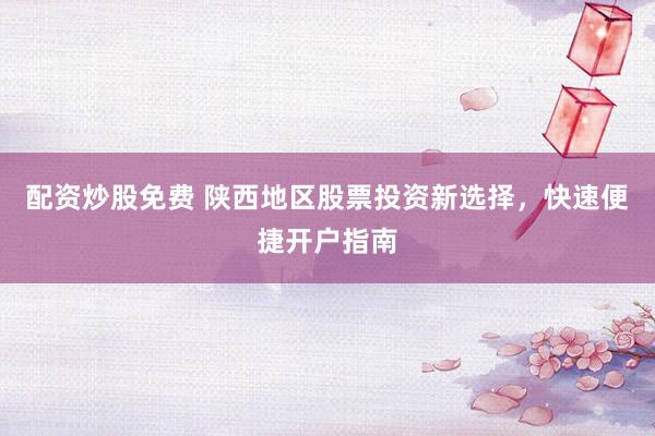 配资炒股免费 陕西地区股票投资新选择，快速便捷开户指南