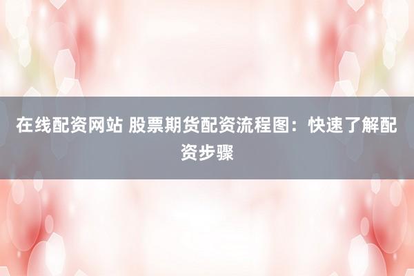 在线配资网站 股票期货配资流程图：快速了解配资步骤