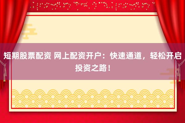 短期股票配资 网上配资开户：快速通道，轻松开启投资之路！