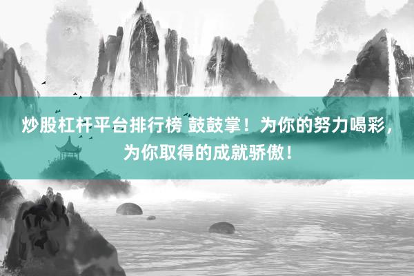 炒股杠杆平台排行榜 鼓鼓掌！为你的努力喝彩，为你取得的成就骄傲！