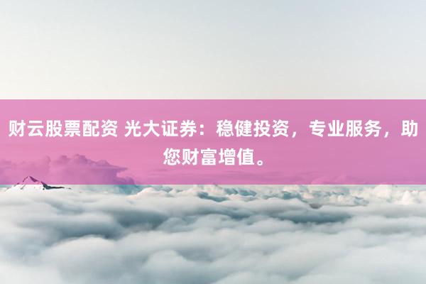 财云股票配资 光大证券：稳健投资，专业服务，助您财富增值。