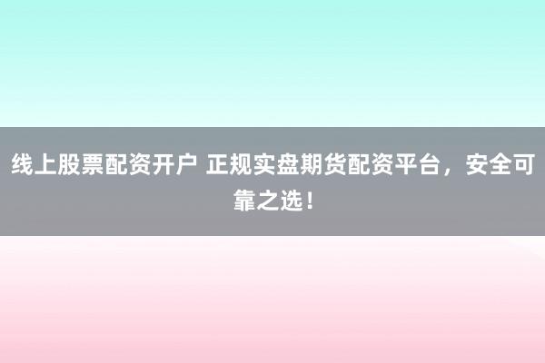 线上股票配资开户 正规实盘期货配资平台，安全可靠之选！