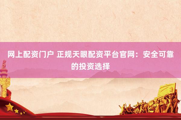 网上配资门户 正规天眼配资平台官网：安全可靠的投资选择