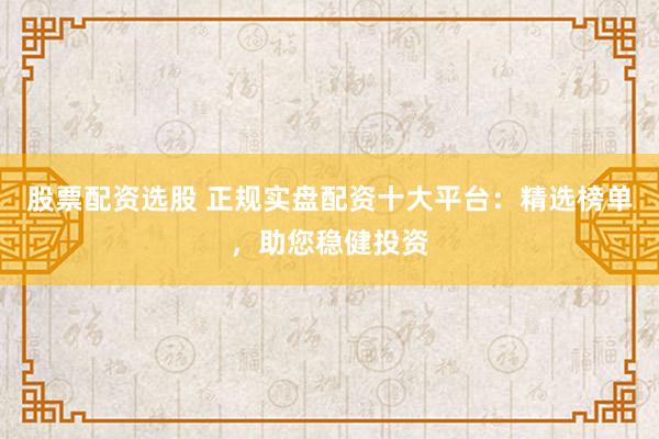 股票配资选股 正规实盘配资十大平台：精选榜单，助您稳健投资