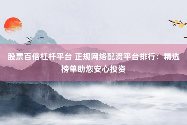股票百倍杠杆平台 正规网络配资平台排行：精选榜单助您安心投资