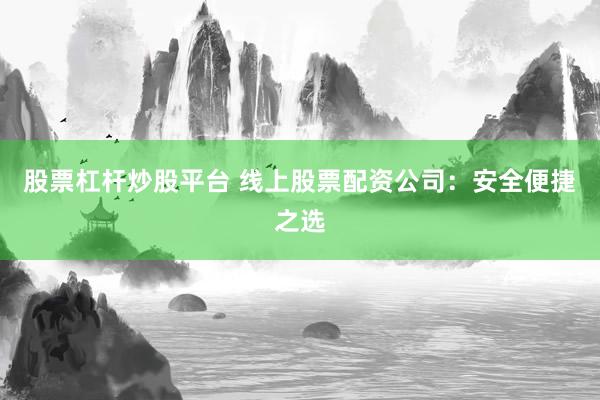 股票杠杆炒股平台 线上股票配资公司：安全便捷之选