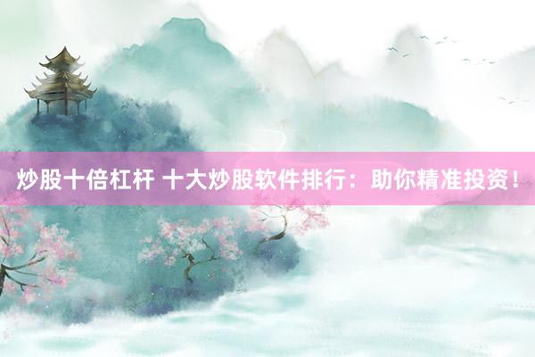 炒股十倍杠杆 十大炒股软件排行：助你精准投资！
