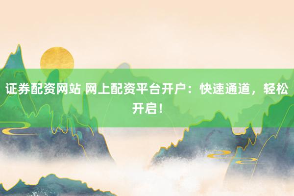 证券配资网站 网上配资平台开户：快速通道，轻松开启！