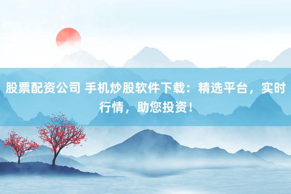 股票配资公司 手机炒股软件下载：精选平台，实时行情，助您投资！