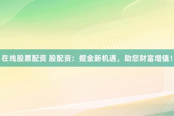 在线股票配资 股配资：掘金新机遇，助您财富增值！