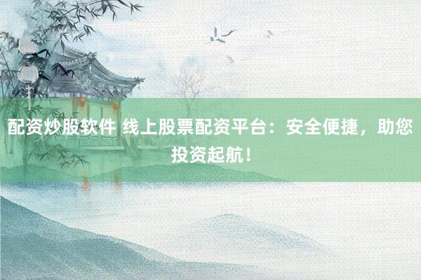 配资炒股软件 线上股票配资平台：安全便捷，助您投资起航！