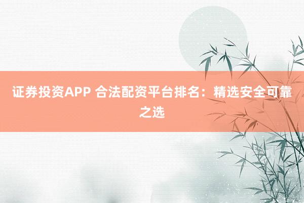 证券投资APP 合法配资平台排名：精选安全可靠之选