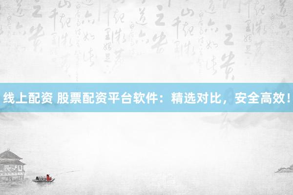 线上配资 股票配资平台软件：精选对比，安全高效！