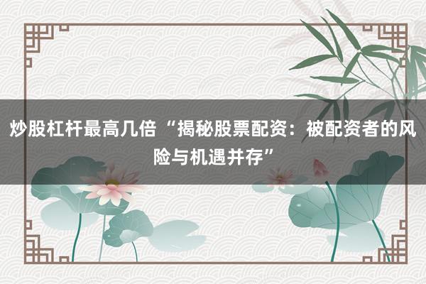炒股杠杆最高几倍 “揭秘股票配资：被配资者的风险与机遇并存”
