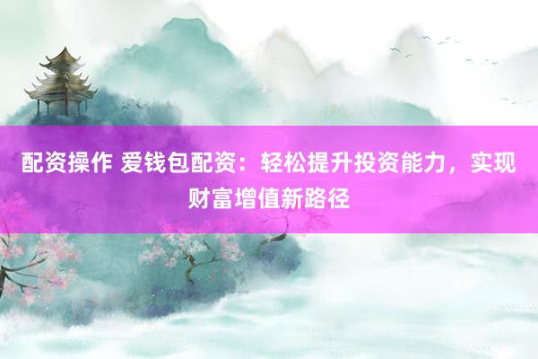 配资操作 爱钱包配资：轻松提升投资能力，实现财富增值新路径