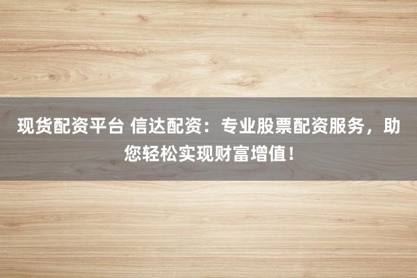 现货配资平台 信达配资：专业股票配资服务，助您轻松实现财富增值！