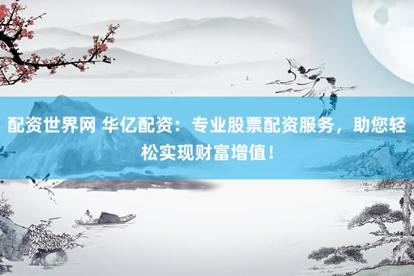 配资世界网 华亿配资：专业股票配资服务，助您轻松实现财富增值！