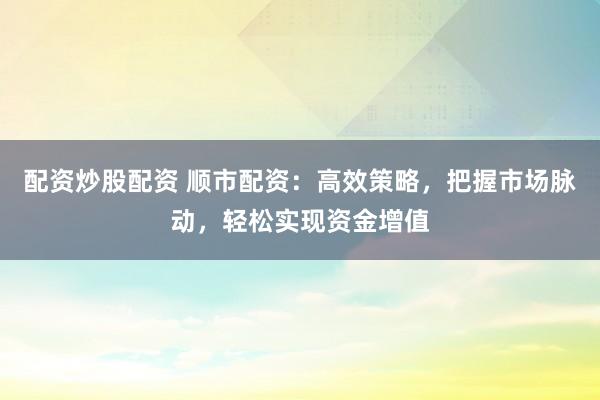 配资炒股配资 顺市配资：高效策略，把握市场脉动，轻松实现资金增值