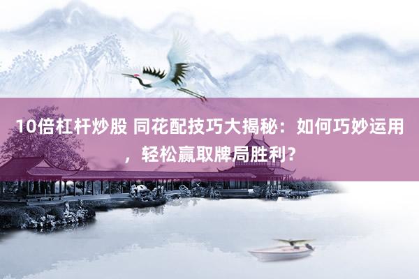 10倍杠杆炒股 同花配技巧大揭秘：如何巧妙运用，轻松赢取牌局胜利？