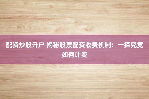配资炒股开户 揭秘股票配资收费机制：一探究竟如何计费
