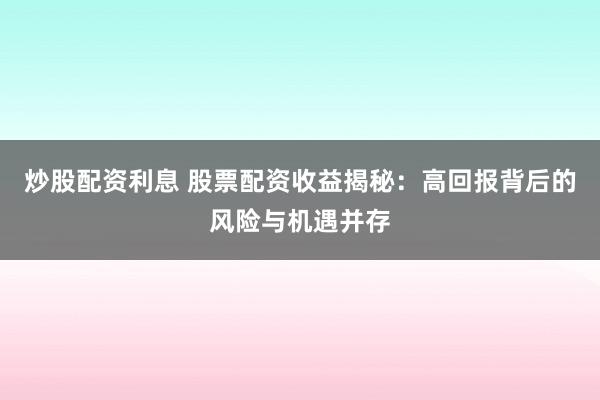炒股配资利息 股票配资收益揭秘：高回报背后的风险与机遇并存
