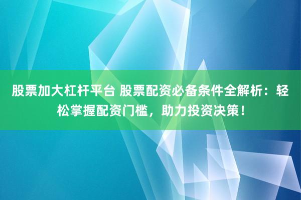 股票加大杠杆平台 股票配资必备条件全解析：轻松掌握配资门槛，助力投资决策！