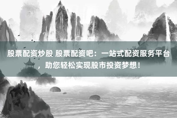 股票配资炒股 股票配资吧：一站式配资服务平台，助您轻松实现股市投资梦想！