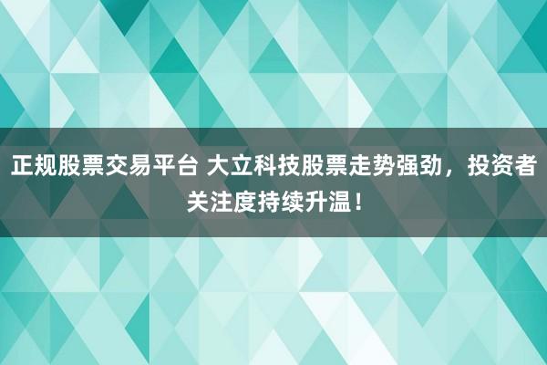 正规股票交易平台 大立科技股票走势强劲，投资者关注度持续升温！