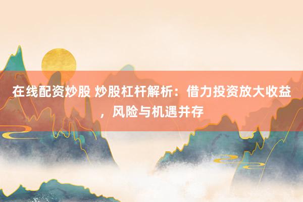 在线配资炒股 炒股杠杆解析：借力投资放大收益，风险与机遇并存