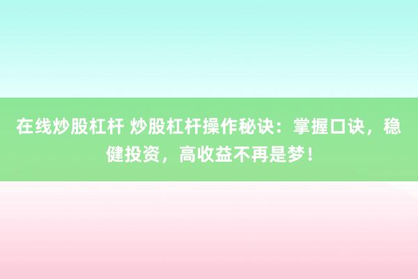 在线炒股杠杆 炒股杠杆操作秘诀：掌握口诀，稳健投资，高收益不再是梦！