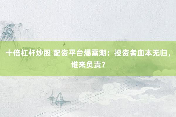 十倍杠杆炒股 配资平台爆雷潮：投资者血本无归，谁来负责？