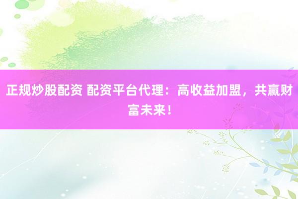 正规炒股配资 配资平台代理：高收益加盟，共赢财富未来！