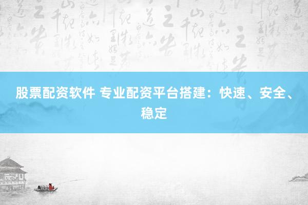 股票配资软件 专业配资平台搭建：快速、安全、稳定