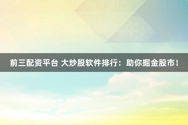 前三配资平台 大炒股软件排行：助你掘金股市！