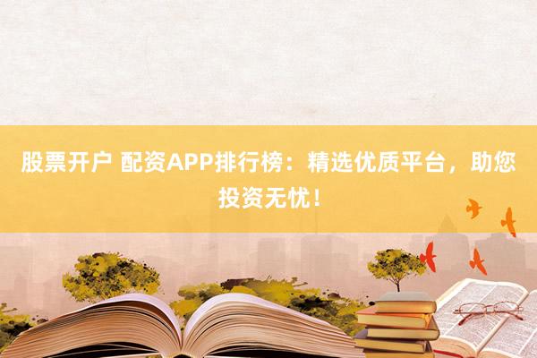 股票开户 配资APP排行榜：精选优质平台，助您投资无忧！