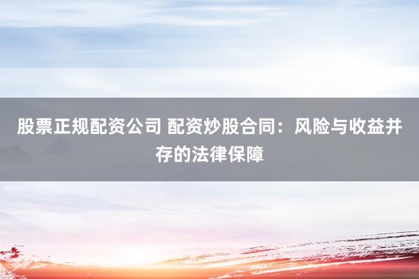 股票正规配资公司 配资炒股合同：风险与收益并存的法律保障