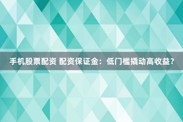 手机股票配资 配资保证金：低门槛撬动高收益？
