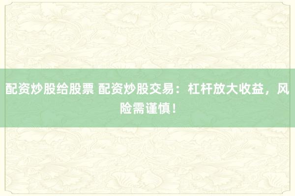 配资炒股给股票 配资炒股交易：杠杆放大收益，风险需谨慎！