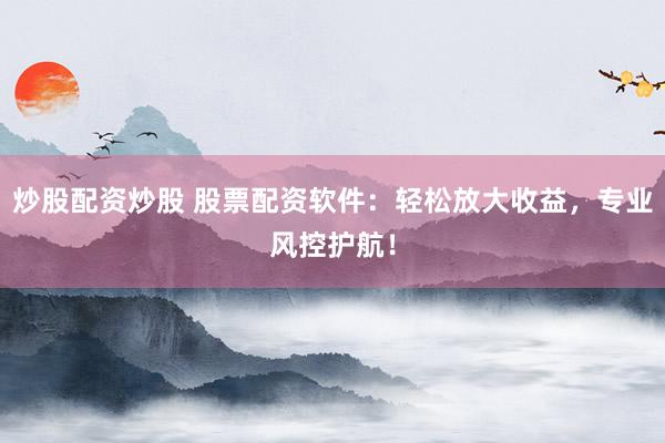 炒股配资炒股 股票配资软件：轻松放大收益，专业风控护航！