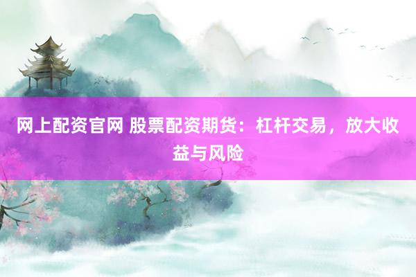 网上配资官网 股票配资期货：杠杆交易，放大收益与风险