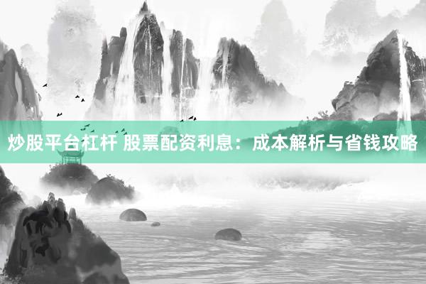 炒股平台杠杆 股票配资利息：成本解析与省钱攻略
