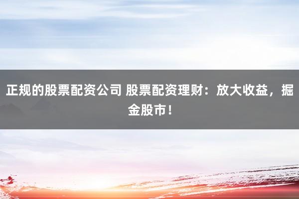 正规的股票配资公司 股票配资理财：放大收益，掘金股市！