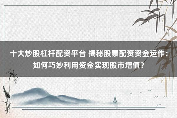 十大炒股杠杆配资平台 揭秘股票配资资金运作：如何巧妙利用资金实现股市增值？